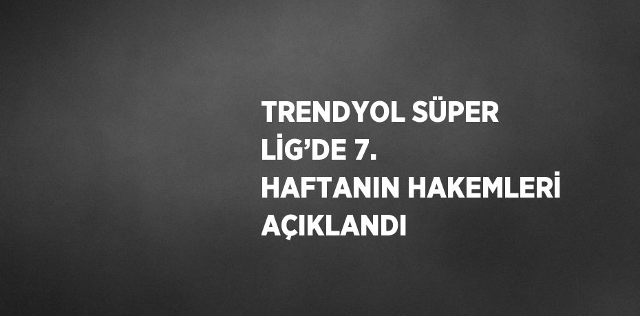 TRENDYOL SÜPER LİG’DE 7. HAFTANIN HAKEMLERİ AÇIKLANDI