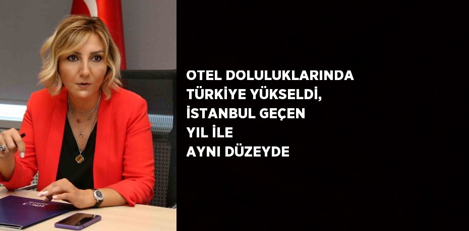 OTEL DOLULUKLARINDA TÜRKİYE YÜKSELDİ, İSTANBUL GEÇEN YIL İLE AYNI DÜZEYDE