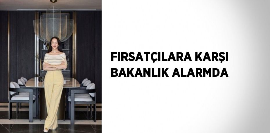 FIRSATÇILARA KARŞI BAKANLIK ALARMDA