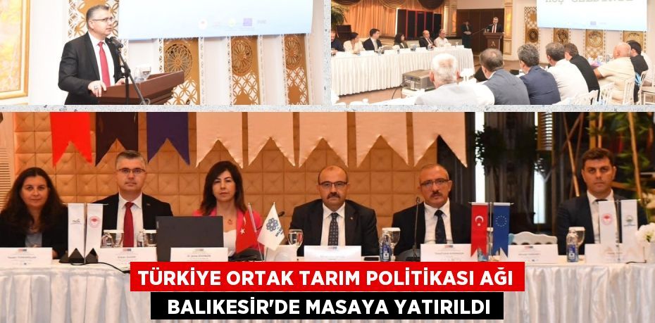 TÜRKİYE ORTAK TARIM POLİTİKASI AĞI   BALIKESİR’DE MASAYA YATIRILDI