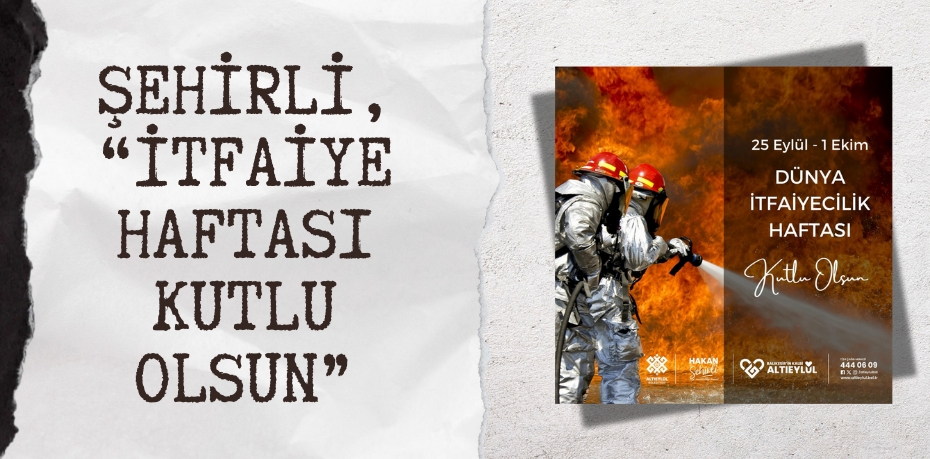 ŞEHİRLİ, “İTFAİYE HAFTASI KUTLU OLSUN”