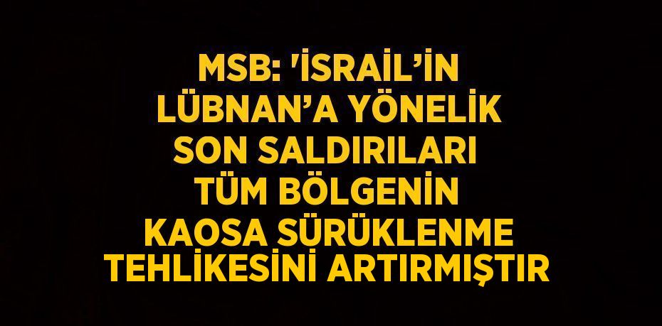 MSB: 'İSRAİL’İN LÜBNAN’A YÖNELİK SON SALDIRILARI TÜM BÖLGENİN KAOSA SÜRÜKLENME TEHLİKESİNİ ARTIRMIŞTIR