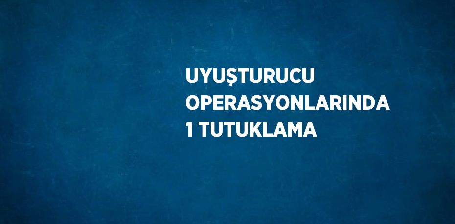 UYUŞTURUCU OPERASYONLARINDA 1 TUTUKLAMA