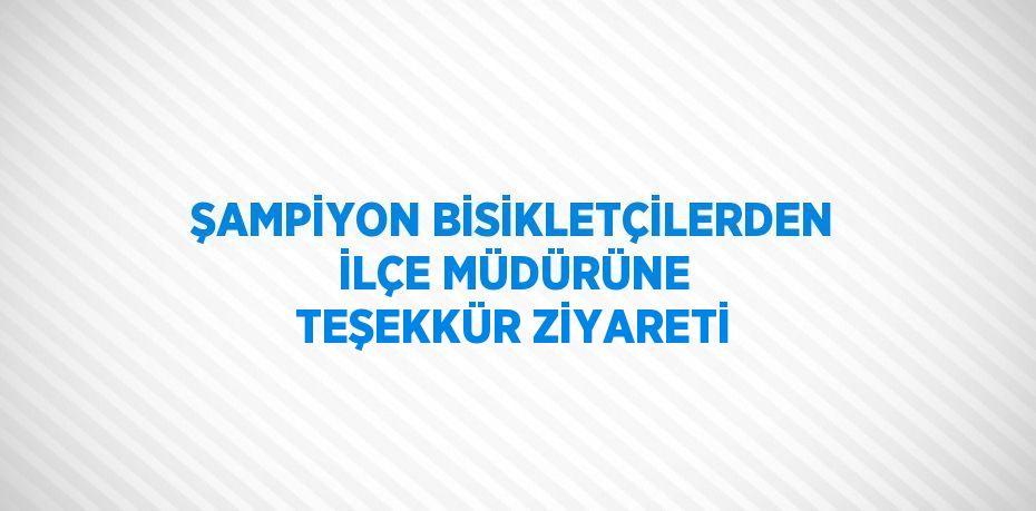 ŞAMPİYON BİSİKLETÇİLERDEN İLÇE MÜDÜRÜNE TEŞEKKÜR ZİYARETİ