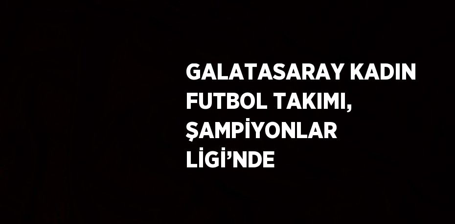 GALATASARAY KADIN FUTBOL TAKIMI, ŞAMPİYONLAR LİGİ’NDE