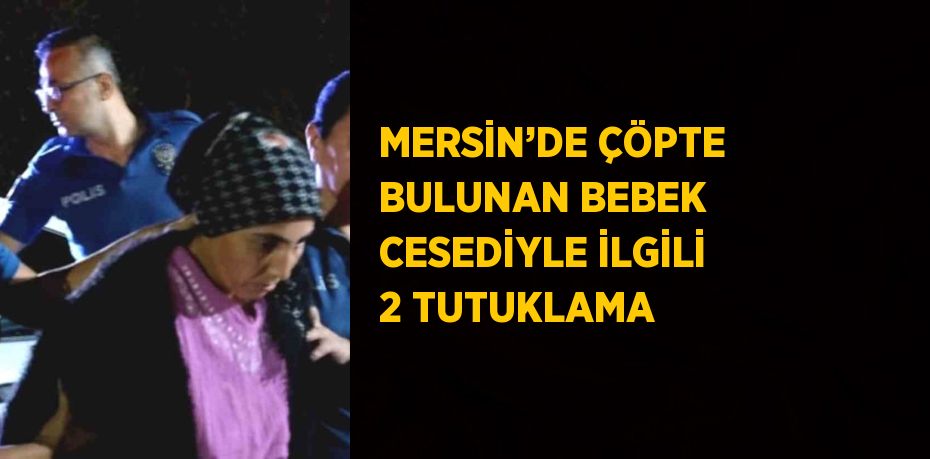 MERSİN’DE ÇÖPTE BULUNAN BEBEK CESEDİYLE İLGİLİ 2 TUTUKLAMA