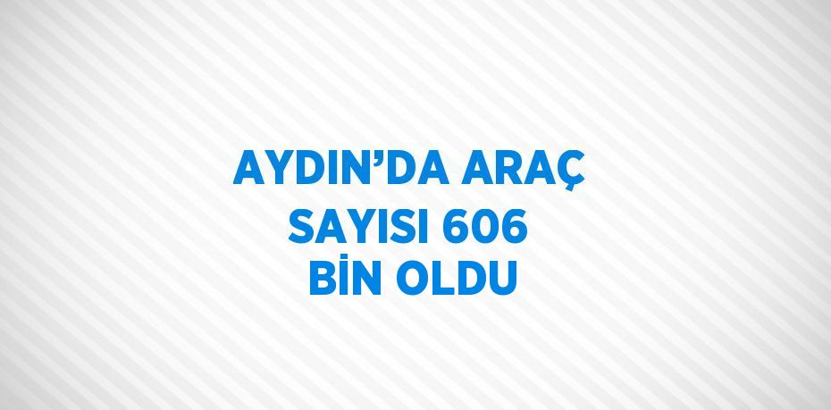 AYDIN’DA ARAÇ SAYISI 606 BİN OLDU