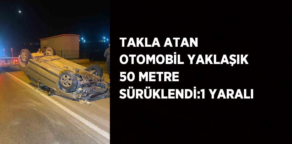 TAKLA ATAN OTOMOBİL YAKLAŞIK 50 METRE SÜRÜKLENDİ:1 YARALI