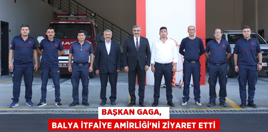 BAŞKAN GAGA,   BALYA İTFAİYE AMİRLİĞİ’Nİ ZİYARET ETTİ