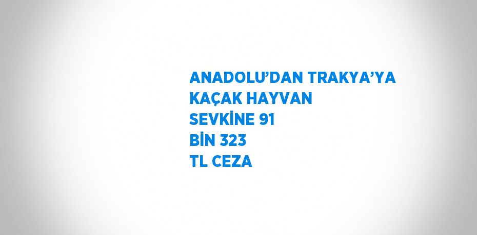 ANADOLU’DAN TRAKYA’YA KAÇAK HAYVAN SEVKİNE 91 BİN 323 TL CEZA