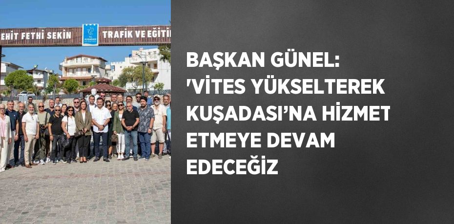 BAŞKAN GÜNEL: 'VİTES YÜKSELTEREK KUŞADASI’NA HİZMET ETMEYE DEVAM EDECEĞİZ