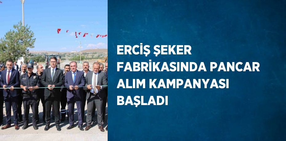 ERCİŞ ŞEKER FABRİKASINDA PANCAR ALIM KAMPANYASI BAŞLADI