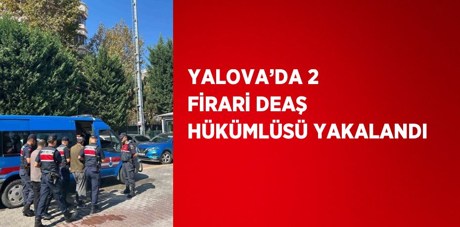 YALOVA’DA 2 FİRARİ DEAŞ HÜKÜMLÜSÜ YAKALANDI