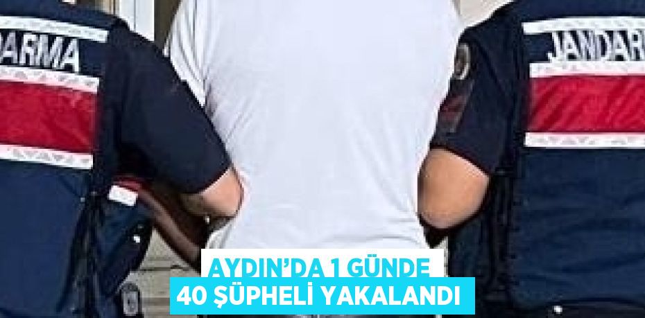 AYDIN’DA 1 GÜNDE 40 ŞÜPHELİ YAKALANDI