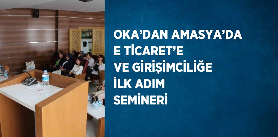 OKA’DAN AMASYA’DA E TİCARET’E VE GİRİŞİMCİLİĞE İLK ADIM SEMİNERİ