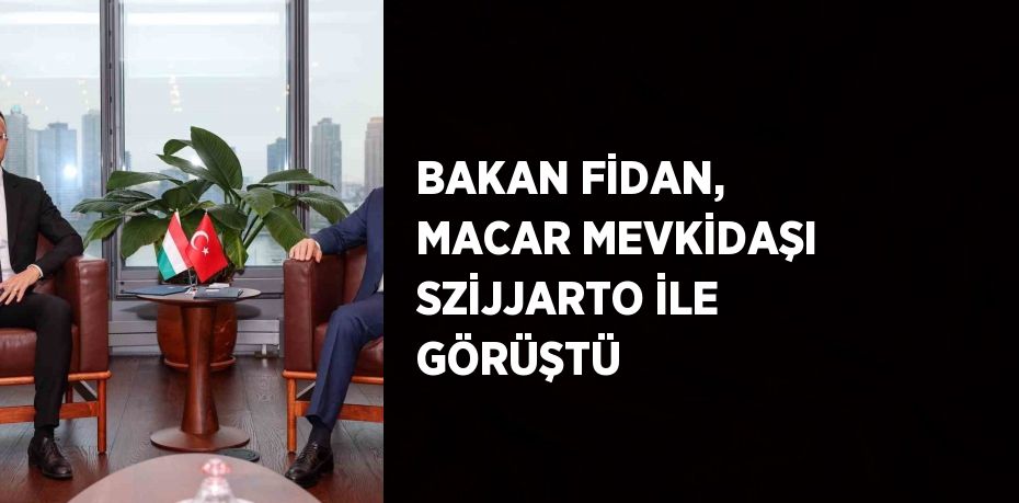 BAKAN FİDAN, MACAR MEVKİDAŞI SZİJJARTO İLE GÖRÜŞTÜ