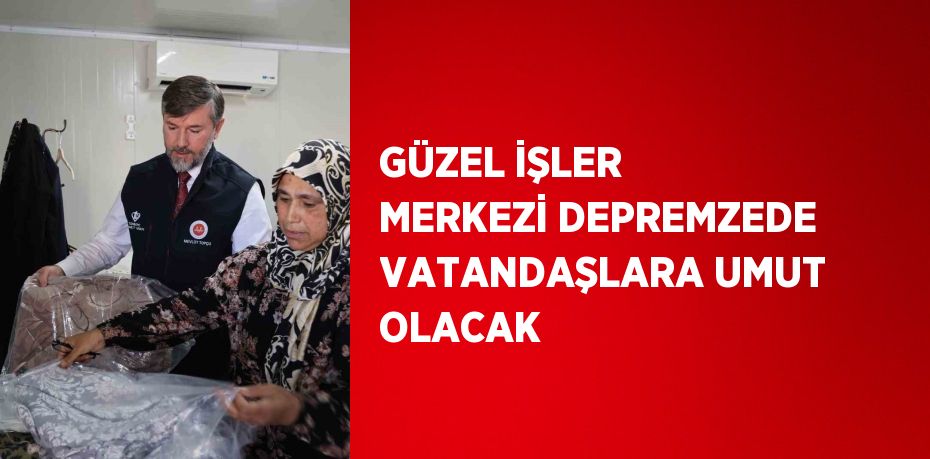 GÜZEL İŞLER MERKEZİ DEPREMZEDE VATANDAŞLARA UMUT OLACAK