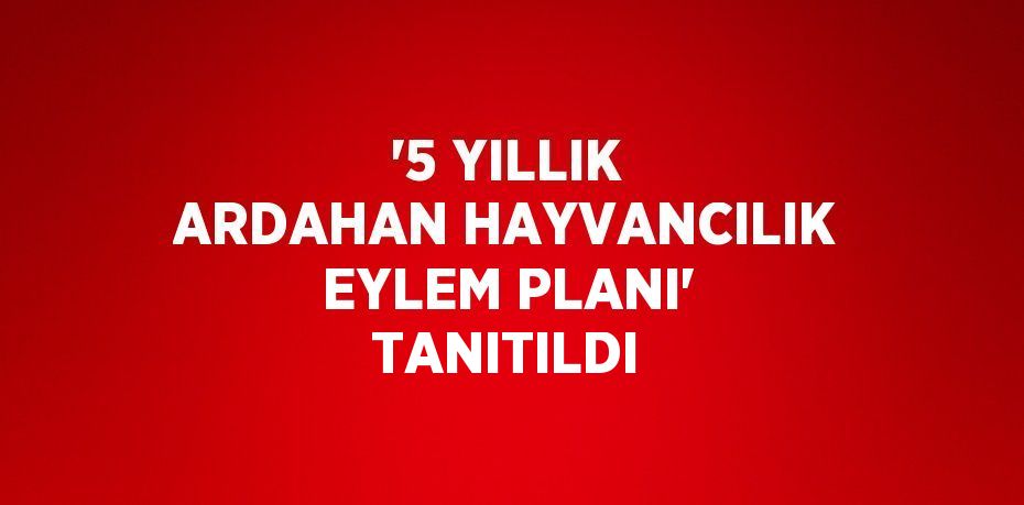 '5 YILLIK ARDAHAN HAYVANCILIK EYLEM PLANI' TANITILDI