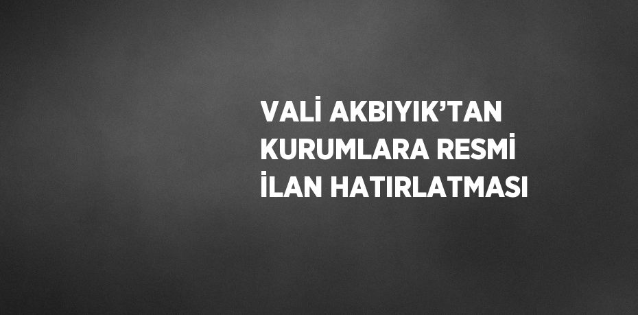 VALİ AKBIYIK’TAN KURUMLARA RESMİ İLAN HATIRLATMASI