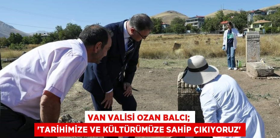 VAN VALİSİ OZAN BALCI; 'TARİHİMİZE VE KÜLTÜRÜMÜZE SAHİP ÇIKIYORUZ'