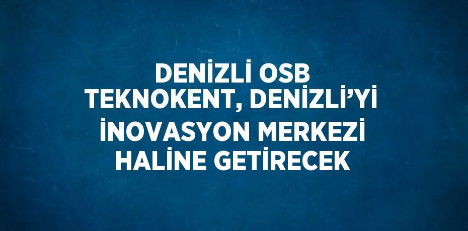 DENİZLİ OSB TEKNOKENT, DENİZLİ’Yİ İNOVASYON MERKEZİ HALİNE GETİRECEK