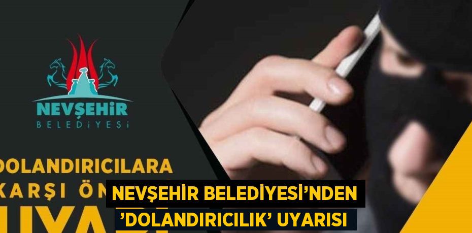 NEVŞEHİR BELEDİYESİ’NDEN ’DOLANDIRICILIK’ UYARISI