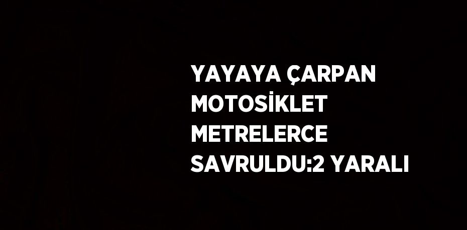 YAYAYA ÇARPAN MOTOSİKLET METRELERCE SAVRULDU:2 YARALI