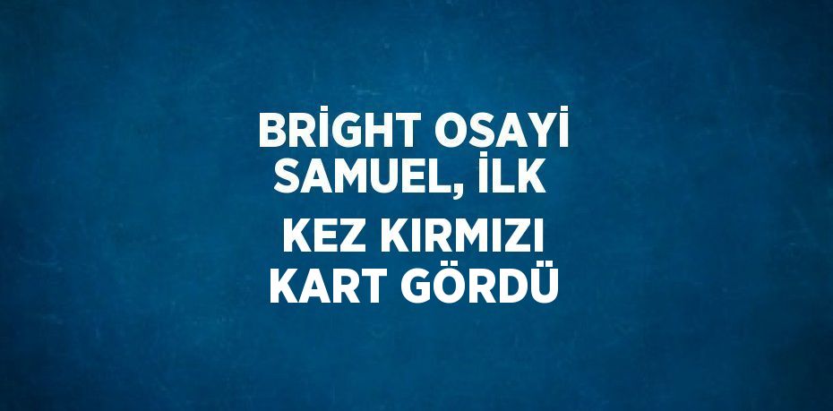 BRİGHT OSAYİ SAMUEL, İLK KEZ KIRMIZI KART GÖRDÜ