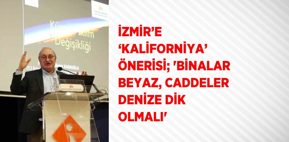 İZMİR’E ‘KALİFORNİYA’ ÖNERİSİ; 'BİNALAR BEYAZ, CADDELER DENİZE DİK OLMALI'