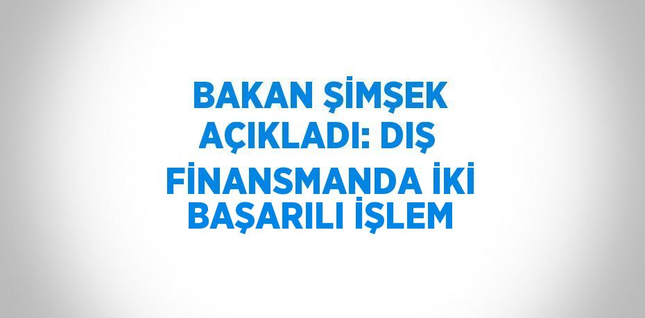 BAKAN ŞİMŞEK AÇIKLADI: DIŞ FİNANSMANDA İKİ BAŞARILI İŞLEM