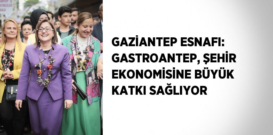 GAZİANTEP ESNAFI: GASTROANTEP, ŞEHİR EKONOMİSİNE BÜYÜK KATKI SAĞLIYOR