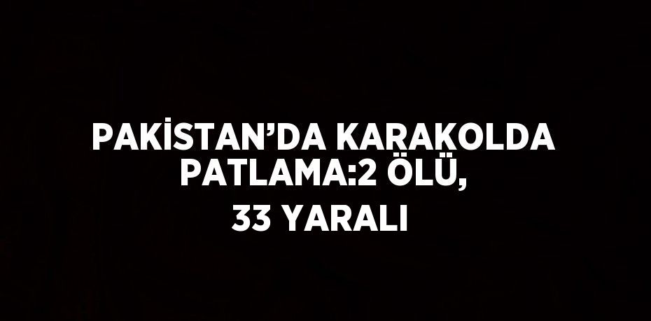 PAKİSTAN’DA KARAKOLDA PATLAMA:2 ÖLÜ, 33 YARALI