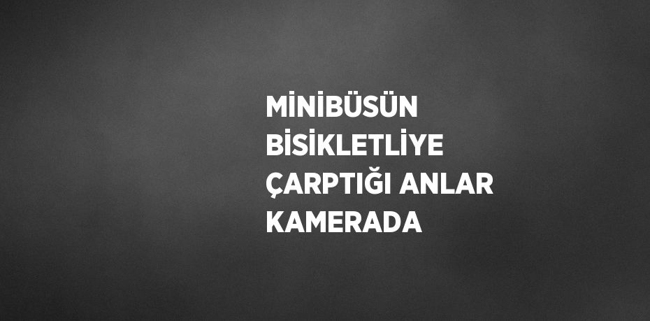 MİNİBÜSÜN BİSİKLETLİYE ÇARPTIĞI ANLAR KAMERADA