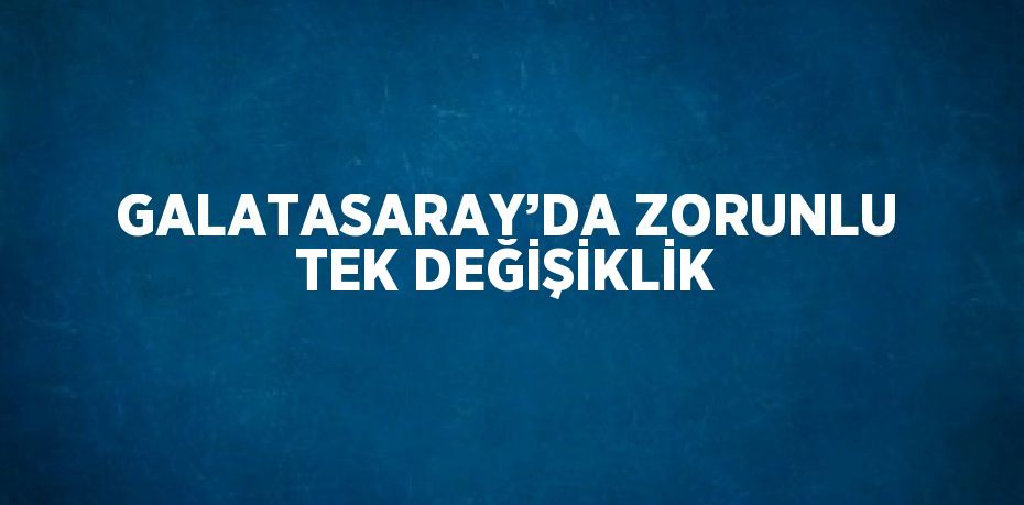 GALATASARAY’DA ZORUNLU TEK DEĞİŞİKLİK