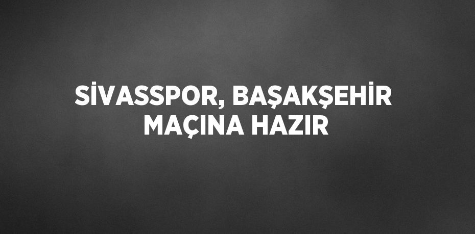 SİVASSPOR, BAŞAKŞEHİR MAÇINA HAZIR