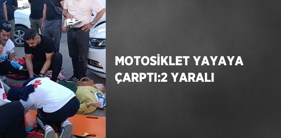 MOTOSİKLET YAYAYA ÇARPTI:2 YARALI