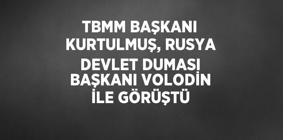 TBMM BAŞKANI KURTULMUŞ, RUSYA DEVLET DUMASI BAŞKANI VOLODİN İLE GÖRÜŞTÜ