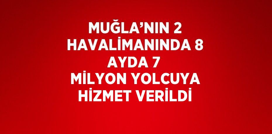 MUĞLA’NIN 2 HAVALİMANINDA 8 AYDA 7 MİLYON YOLCUYA HİZMET VERİLDİ