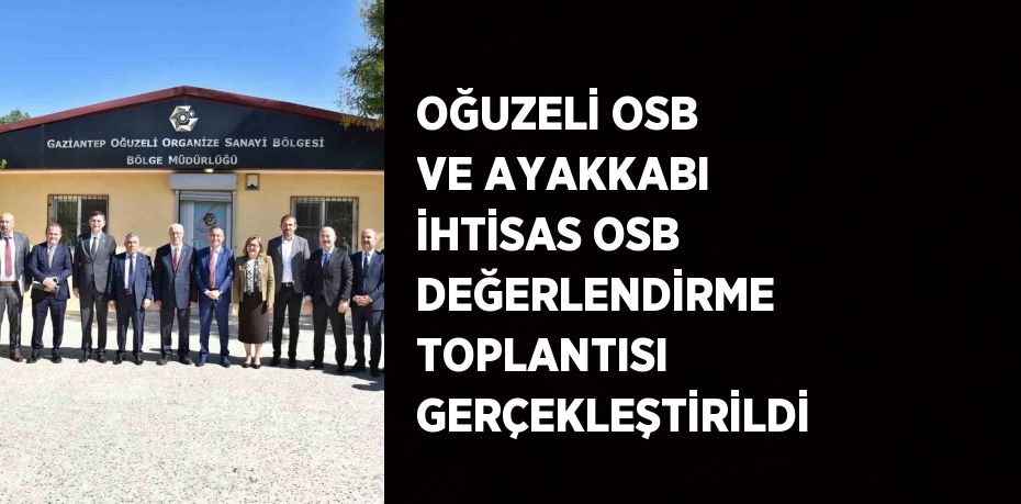 OĞUZELİ OSB VE AYAKKABI İHTİSAS OSB DEĞERLENDİRME TOPLANTISI GERÇEKLEŞTİRİLDİ