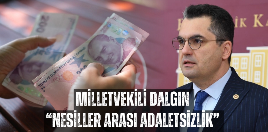 MİLLETVEKİLİ DALGIN “NESİLLER ARASI ADALETSİZLİK”