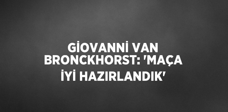 GİOVANNİ VAN BRONCKHORST: 'MAÇA İYİ HAZIRLANDIK'