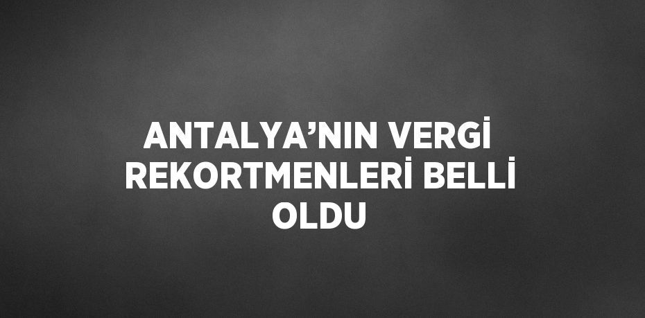 ANTALYA’NIN VERGİ REKORTMENLERİ BELLİ OLDU