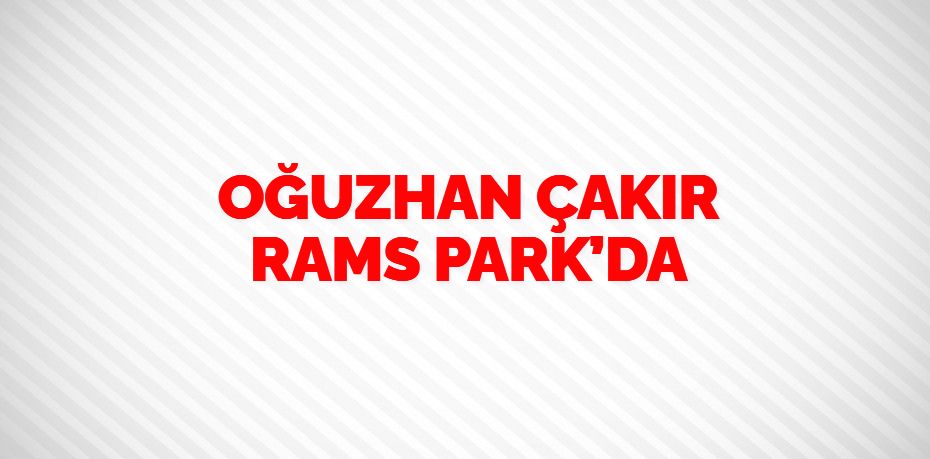 OĞUZHAN ÇAKIR RAMS PARK’DA