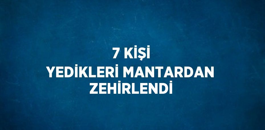 7 KİŞİ YEDİKLERİ MANTARDAN ZEHİRLENDİ