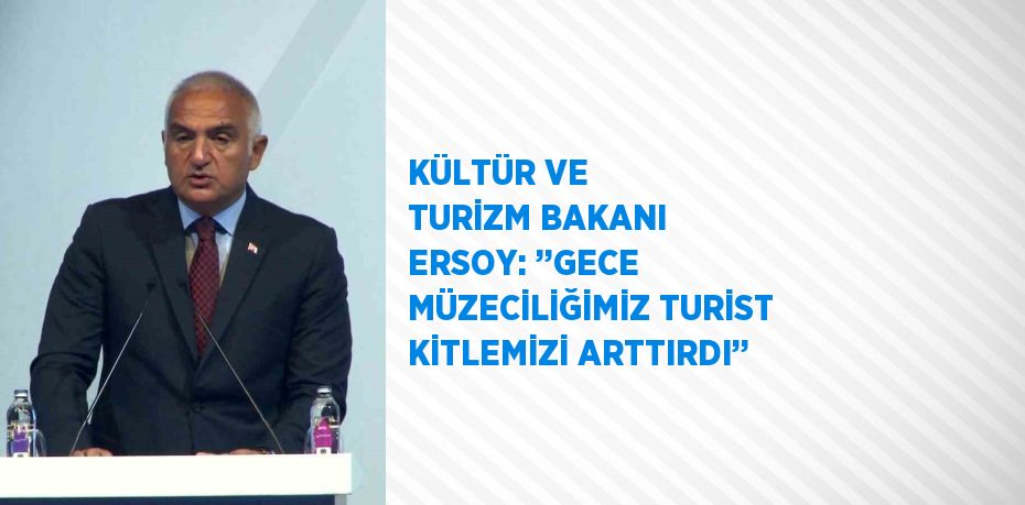 KÜLTÜR VE TURİZM BAKANI ERSOY: ’’GECE MÜZECİLİĞİMİZ TURİST KİTLEMİZİ ARTTIRDI’’