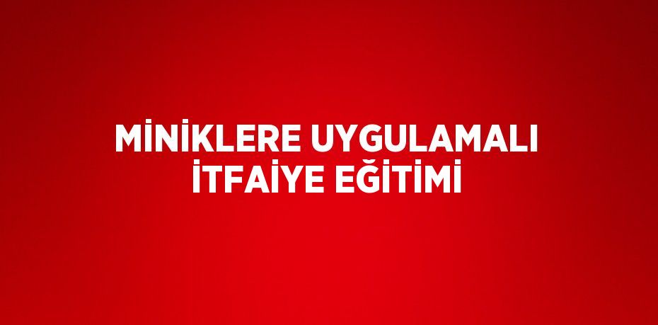 MİNİKLERE UYGULAMALI İTFAİYE EĞİTİMİ