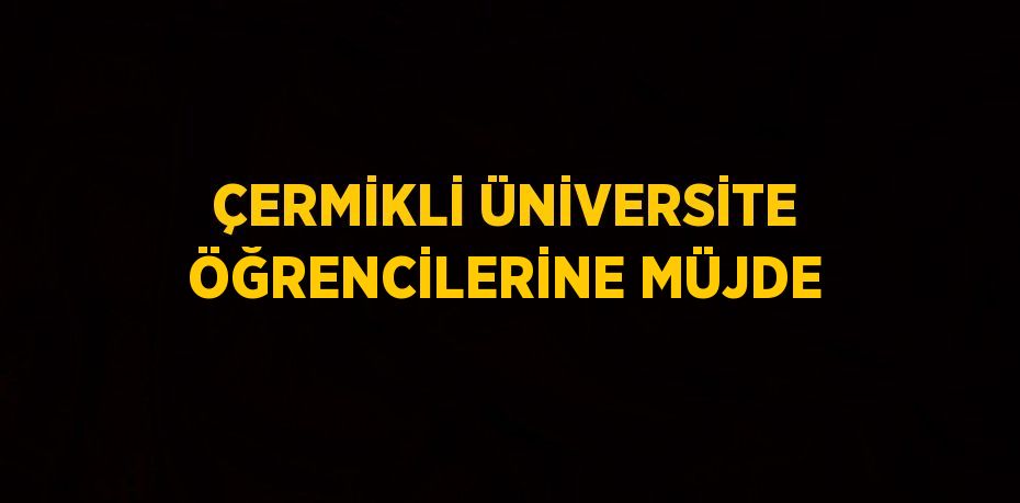 ÇERMİKLİ ÜNİVERSİTE ÖĞRENCİLERİNE MÜJDE