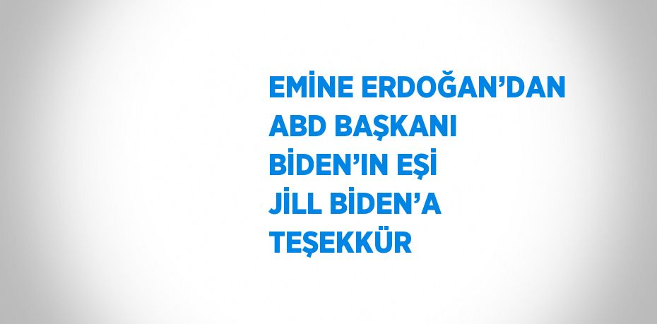 EMİNE ERDOĞAN’DAN ABD BAŞKANI BİDEN’IN EŞİ JİLL BİDEN’A TEŞEKKÜR