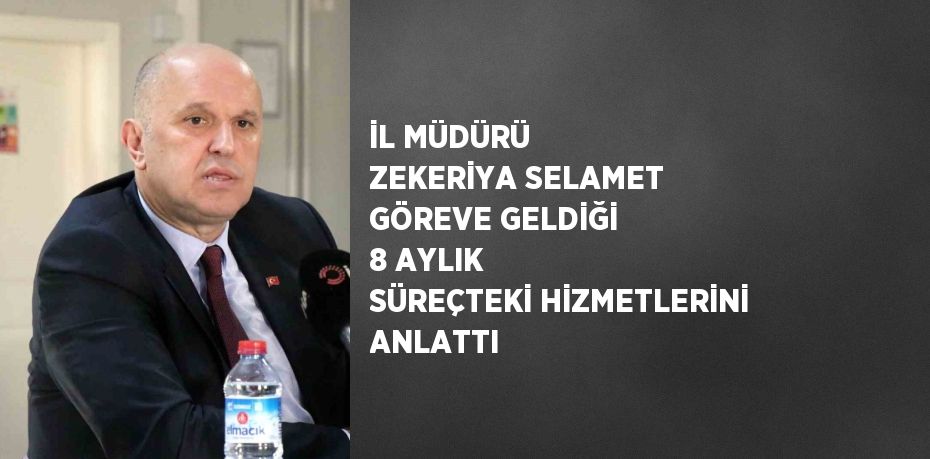 İL MÜDÜRÜ ZEKERİYA SELAMET GÖREVE GELDİĞİ 8 AYLIK SÜREÇTEKİ HİZMETLERİNİ ANLATTI