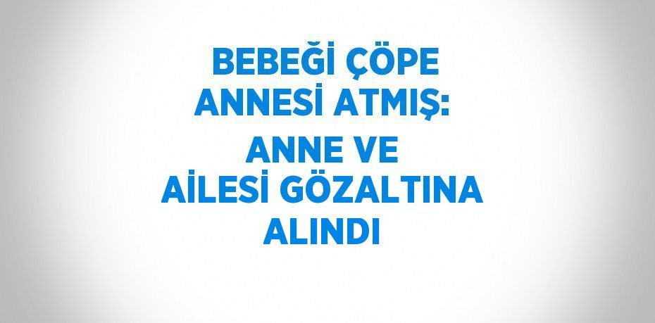 BEBEĞİ ÇÖPE ANNESİ ATMIŞ: ANNE VE AİLESİ GÖZALTINA ALINDI